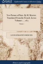 New Picture of Paris. by M. Mercier. Translated from the French. in Two Volumes. ... of 2; Volume 1 af Louis Sebastien Mercier
