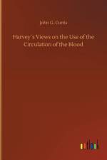 Harveys Views on the Use of the Circulation of the Blood af John G Curtis