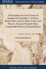 A Description of a Great Variety of Animals and Vegetables; viz. Beasts, Birds, Fishes, Insects, Plants, Fruits, and Flowers. Extracted From the Most Considerable Writers of Natural History af Thomas Boreman
