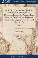 All the Works of Epictetus, Which are now Extant; Consisting of his Discourses, Preserved by Arrian, in Four Books, the Enchiridion, and Fragments. Translatedthe Original Greek The Third Edition. of 2; Volume 1