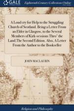 A Loud cry for Help to the Struggling Church of Scotland. Being a Letter From an Elder in Glasgow, to the Several Members of Kirk-sessions Thro' the Land.The Second Edition. Also, A Letter From the Author to the Bookseller af John Maclaurin