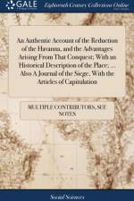 Authentic Account of the Reduction of the Havanna, and the Advantages Arising from That Conquest; With an Historical Description of the Place; ... Also a Journal of the Siege, with the Articles of Capitulation af Multiple Contributors
