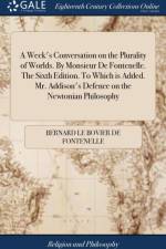 A Week's Conversation on the Plurality of Worlds. By Monsieur De Fontenelle. The Sixth Edition. To Which is Added. Mr. Addison's Defence on the Newtonian Philosophy af Bernard Le Bovier De Fontenelle