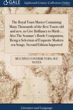 The Royal Toast Master Containing Many Thousands of the Best Toasts old and new, to Give Brilliancy to Mirth ... Also The Seaman's Bottle Companion, Being a Selection of Exquisite Modern sea Songs. Second Edition Improved af Multiple Contributors
