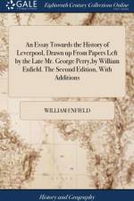 An Essay Towards the History of Leverpool, Drawn up From Papers Left by the Late Mr. George Perry, by William Enfield. The Second Edition, With Additions af William Enfield