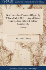 First Lines of the Practice of Physic. By William Cullen, M.D. ... A new Edition, Corrected and Enlarged. In Four Volumes. of 4; Volume 3