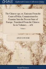 Chinese Spy; Or, Emissary from the Court of Pekin, Commissioned to Examine Into the Present State of Europe. Translated from the Chinese. in Six Volumes. ... of 6; Volume 1 af Ange Goudar