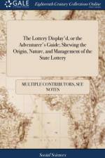 Lottery Display'd, or the Adventurer's Guide; Shewing the Origin, Nature, and Management of the State Lottery af Multiple Contributors