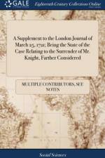 A Supplement to the London Journal of March 25, 1721; Being the State of the Case Relating to the Surrender of Mr. Knight, Farther Considered af Multiple Contributors