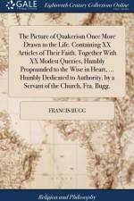 The Picture of Quakerism Once More Drawn to the Life. Containing XX Articles of Their Faith. Together With XX Modest Queries, Humbly Propounded to the Wise in Heart, ... Humbly Dedicated to Authority, by a Servant of the Church, Fra. Bugg. af Francis Bugg