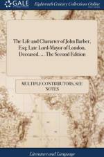 The Life and Character of John Barber, Esq; Late Lord-Mayor of London, Deceased. ... The Second Edition af Multiple Contributors