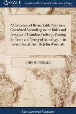 A Collection of Remarkable Nativities. Calculated According to the Rules and Precepts of Claudius Ptolemy, Proving the Truth and Verity of Astrology, in its Genethliacal Part. By John Worsdale af John Worsdale
