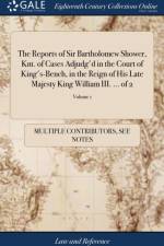 Reports of Sir Bartholomew Shower, Knt. of Cases Adjudg'd in the Court of King's-Bench, in the Reign of His Late Majesty King William III. ... of 2; Volume 1 af Multiple Contributors