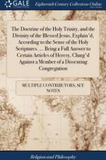 The Doctrine of the Holy Trinity, and the Divinity of the Blessed Jesus, Explain'd, According to the Sense of the Holy Scriptures. ... Being a Full Answer to Certain Articles of Heresy, Charg'd Against a Member of a Dissenting Congregation af Multiple Contributors