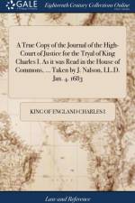 True Copy of the Journal of the High-Court of Justice for the Tryal of King Charles I. as It Was Read in the House of Commons, ... Taken by J. Nalson, LL.D. Jan. 4. 1683 af King of England Charles I