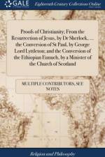 Proofs of Christianity; From the Resurrection of Jesus, by Dr Sherlock, ... the Conversion of St Paul, by George Lord Lyttleton; and the Conversion of the Ethiopian Eunuch, by a Minister of the Church of Scotland af Multiple Contributors