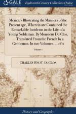 Memoirs Illustrating the Manners of the Present Age, Wherein Are Contained the Remarkable Incidents in the Life of a Young Nobleman. by Monsieur Du Clos, ... Translated from the French by a Gentleman. in Two Volumes. ... of 2; Volume 1 af Charles Pinot- Duclos