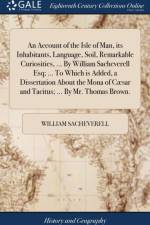 An Account of the Isle of Man, its Inhabitants, Language, Soil, Remarkable Curiosities, ... By William Sacheverell Esq; ... To Which is Added, a Dissertation About the Mona of Caesar and Tacitus; ... By Mr. Thomas Brown. af William Sacheverell