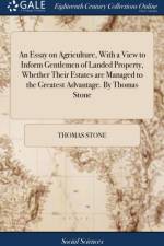 An Essay on Agriculture, With a View to Inform Gentlemen of Landed Property, Whether Their Estates are Managed to the Greatest Advantage. By Thomas Stone af Thomas Stone