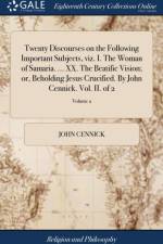 Twenty Discourses on the Following Important Subjects, Viz. I. the Woman of Samaria. ... XX. the Beatific Vision; Or, Beholding Jesus Crucified. by John Cennick. Vol. II. of 2; Volume 2 af John Cennick