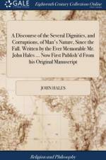 A Discourse of the Several Dignities, and Corruptions, of Man's Nature, Since the Fall. Written by the Ever Memorable Mr. John Hales ... Now First Publish'd From his Original Manuscript af John Hales