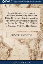 Devout Exercises of the Heart, in Meditation and Soliloquy, Prayer and Praise. By the Late Pious and Ingenious Mrs. Rowe. Reviewed and Published at her Request, by I. Watts, D.D. To Which is Added her Wish. The Third Edition