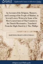 An Account of the Religion, Manners, and Learning of the People of Malabar, in Several Letters Written by Some of the Most Learned men of That Country to the Danish Missionaries. Translated From the High-Dutch by J. Tho. Phillips af Bartholomaeus Ziegenbalg