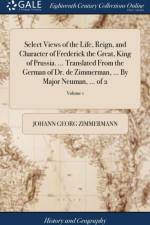 Select Views of the Life, Reign, and Character of Frederick the Great, King of Prussia. ... Translated from the German of Dr. de Zimmerman, ... by Major Neuman, ... of 2; Volume 1 af Johann Georg Zimmermann