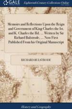 Memoirs and Reflections Upon the Reign and Government of King Charles the Ist. and K. Charles the IId. ... Written by Sir Richard Bulstrode, ... Now First Published From his Original Manuscript af Richard Bulstrode