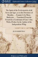 The Spirit of the Ecclesiasticks of all Sects and Ages, as to the Doctrines of Morality, ... Examin'd, by Mons. Barbeyrac, ... Translated From the French by a Gentleman of Gray's-Inn. With a Preface by the Author of the Independent-Whig af Jean Barbeyrac