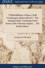 Y ffydd ddiffuant sef hanes y fydd Gristianogol, airhinwedd [sic]. = The unfeigned faith. Containing a brief history of the Christian religion, ... The fourth edition. af Charles Edwards