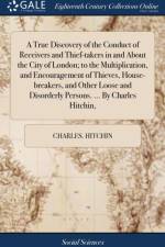 A True Discovery of the Conduct of Receivers and Thief-takers in and About the City of London; to the Multiplication, and Encouragement of Thieves, House-breakers, and Other Loose and Disorderly Persons. ... By Charles Hitchin, af Charles Hitchin