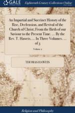 Impartial and Succinct History of the Rise, Declension, and Revival of the Church of Christ; From the Birth of Our Saviour to the Present Time. ... by the Rev. T. Haweis, ... in Three Volumes. ... of 3; Volume 2 af Thomas Haweis