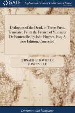 Dialogues of the Dead, in Three Parts. Translated From the French of Monsieur De Fontenelle, by John Hughes, Esq. A new Edition, Corrected af Bernard Le Bovier De Fontenelle