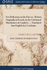 New Reflexions on the Fair sex. Written Originally in French, by the Celebrated Marchioness de Lambert, ... Translated Into English by J. Lockman af Anne Therese De Marguenat