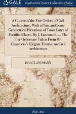 A Course of the Five Orders of Civil Architecture; With a Plan, and Some Geometrical Elevations of Town Gates of Fortified Places. By J. Landmann, ... The Five Orders are Taken From Mr. Chambers's Elegant Treatise on Civil Architecture af Isaac Landmann