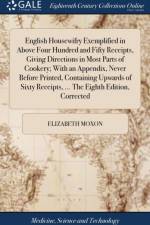 English Housewifry Exemplified in Above Four Hundred and Fifty Receipts, Giving Directions in Most Parts of Cookery; With an Appendix, Never Before Printed, Containing Upwards of Sixty Receipts, ... The Eighth Edition, Corrected af Elizabeth Moxon