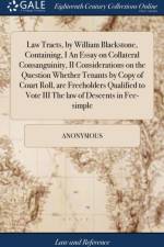 Law Tracts, by William Blackstone, Containing, I an Essay on Collateral Consanguinity, II Considerations on the Question Whether Tenants by Copy of Court Roll, Are Freeholders Qualified to Vote III the Law of Descents in Fee-Simple af Anonymous