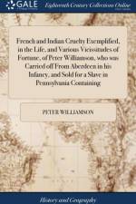 French and Indian Cruelty Exemplified, in the Life, and Various Vicissitudes of Fortune, of Peter Williamson, who was Carried off From Aberdeen in his Infancy, and Sold for a Slave in Pennsylvania Containing