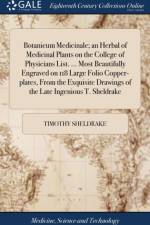 Botanicum Medicinale; an Herbal of Medicinal Plants on the College of Physicians List. ... Most Beautifully Engraved on 118 Large Folio Copper-plates, From the Exquisite Drawings of the Late Ingenious T. Sheldrake af Timothy Sheldrake