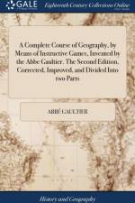 Complete Course of Geography, by Means of Instructive Games, Invented by the ABBE Gaultier. the Second Edition, Corrected, Improved, and Divided Into Two Parts af Abbé Gaultier