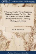 A Thousand Notable Things. Containing Modern Curiosities. Viz. Divers Rare and Experienced Physical Receipts. Monthly Observations in Gardening, Planting, and Grafting af Thomas Lupton