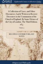 Collection of Cases, and Other Discourses, Lately Written to Recover Dissenters to the Communion of the Church of England. by Some Divines of the City of London. the Third Edition. of 3; Volume 3 af Multiple Contributors
