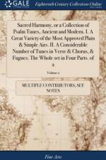 Sacred Harmony, or a Collection of Psalm Tunes, Ancient and Modern. I. a Great Variety of the Most Approved Plain & Simple Airs. II. a Considerable Number of Tunes in Verse & Chorus, & Fugues. the Whole Set in Four Parts. of 2; Volume 2 af Multiple Contributors