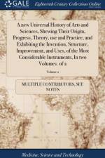 A new Universal History of Arts and Sciences, Shewing Their Origin, Progress, Theory, use and Practice, and Exhibiting the Invention, Structure, Improvement, and Uses, of the Most Considerable Instruments, In two Volumes. of 2; Volume 2 af Multiple Contributors