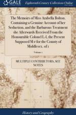 Memoirs of Miss Arabella Bolton. Containing a Genuine Account of Her Seduction, and the Barbarous Treatment She Afterwards Received from the Honourable Colonel L-L, the Present Supposed M-R for the County of Middlesex. of 1; Volume 1 af Multiple Contributors