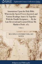 Annotations Upon the Holy Bible. Wherein the Sacred Text Is Inserted, and Various Readings Annex'd; Together with the Parallel Scriptures. ... by the Late Reverend and Learned Divine Mr. Matthew Poole. of 2; Volume 2 af Multiple Contributors