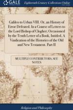 Galileo to Urban VIII. Or, an History of Error Defeated. In a Course of Letters to the Lord Bishop of Clogher; Occasioned by the Tenth Letter of a Book, Intitled, A Vindication of the Histories of the Old and New Testament. Part II af Multiple Contributors