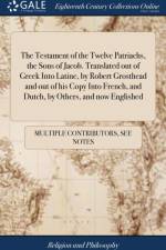The Testament of the Twelve Patriachs, the Sons of Jacob. Translated out of Greek Into Latine, by Robert Grosthead and out of his Copy Into French, and Dutch, by Others, and now Englished af Multiple Contributors