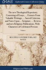 The new Theological Repository; Consisting of Essays, ... Extracts From Valuable Writings, ... Sacred Criticism, and Notes Upon ... Scripture, ... Reviews and new Religious Publications, With Characters of Celebrated Persons af Multiple Contributors